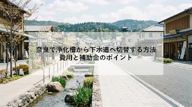 奈良で浄化槽から下水道へ切替する方法|費用と補助金のポイント